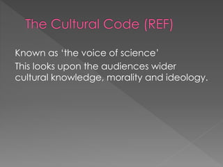 Known as ‘the voice of science’ 
This looks upon the audiences wider 
cultural knowledge, morality and ideology. 
