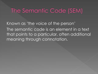 Known as ‘the voice of the person’ 
The semantic code is an element in a text 
that points to a particular, often additional 
meaning through connotation. 
 