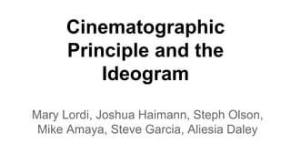 Cinematographic
Principle and the
Ideogram
Mary Lordi, Joshua Haimann, Steph Olson,
Mike Amaya, Steve Garcia, Aliesia Daley
 