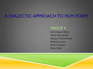 A DIALECTIC APPROACH TO FILM FORM
GROUP 4
Dominique Alford
Sarah Woubneh
Kelsey Fitzsimmons
Shanera Leon
Sean Kneese
Evan Klein
 
