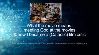 What the movie means:
meeting God at the movies
& how I became a (Catholic) film critic
Sister Rose Pacatte, ©Daughters of St Paul, Pauline Center for Media Studies, Culver City, CA
 