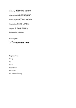Written by: Jasmine gareth
Co-written by: smith haydon
Screen play by: william adam
Produced by: Harry Simon,
Director: Robert D’costa
Distributed by and picture
Releasing date
23rd
September 2013
Target audience
Rating
15+
Genre
Action thriller
Film info line
The last man standing
 