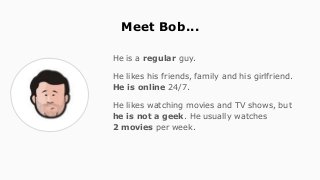 Meet Bob...
He is a regular guy.
He likes his friends, family and his girlfriend.
He is online 24/7.
He likes watching mov...