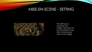 MISE-EN-SCENE - SETTING
The setting is a
suburban rich
village. We know this
by this extreme long
shot of a birds eye
view of the village.
 