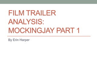 FILM TRAILER 
ANALYSIS: 
MOCKINGJAY PART 1 
By Erin Harper 
 