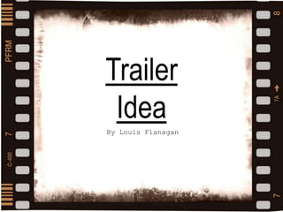 Film Trailer Plan
Louis Flanagan
1 11502/11/1
7
Trailer
Idea
By Louis Flanagan
 