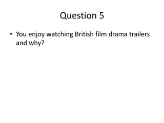 Question 5
• You enjoy watching British film drama trailers
and why?