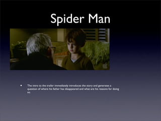 Spider Man



•   The intro to the trailer immediately introduces the story and generates a
    question of where his father has disappeared and what are his reasons for doing
    so.
 