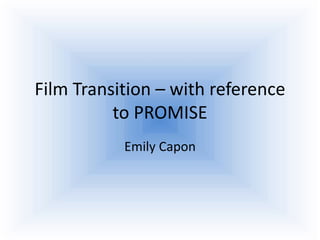 Film Transition – with reference
to PROMISE
Emily Capon
 