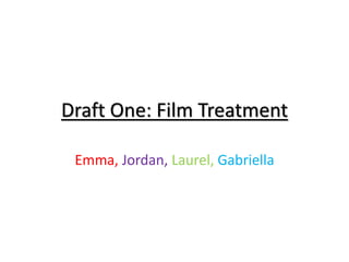 Draft One: Film Treatment
Emma, Jordan, Laurel, Gabriella
 