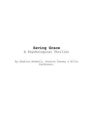 Saving Grace
     A Psychological Thriller


By Shakira Ashmeil, Jessica Yanney & Ellis
                Parkinson.
 