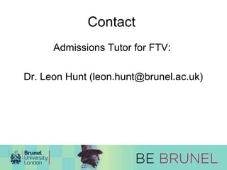 Contact 
Admissions Tutor for FTV: 
Dr. Leon Hunt (leon.hunt@brunel.ac.uk) 
