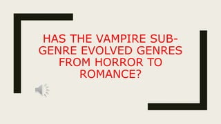 HAS THE VAMPIRE SUB-
GENRE EVOLVED GENRES
FROM HORROR TO
ROMANCE?
 