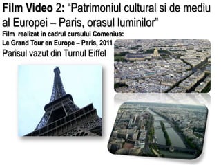 Film Video 2: “Patrimoniul cultural si de mediu al Europei – Paris, orasul luminilor” Film  realizat in cadrul cursului Comenius: Le Grand Tour en Europe – Paris, 2011 ParisulvazutdinTurnul Eiffel 