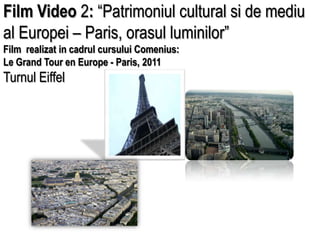 Film Video 2: “Patrimoniul cultural si de mediu al Europei – Paris, orasul luminilor” Film  realizat in cadrul cursului Comenius: Le Grand Tour en Europe - Paris, 2011 TurnulEiffel 