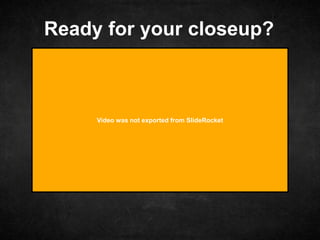 Ready for your closeup?
Video was not exported from SlideRocket
 