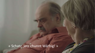 « Schatz, jetz chunnt Wärbig! »
 