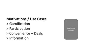 Motivations / Use Cases
> Gamification
> Participation
> Convenience + Deals
> Information
Live Demo
Advote
 