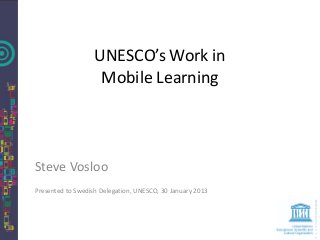 UNESCO’s Work in
                    Mobile Learning



Steve Vosloo
Presented to Swedish Delegation, UNESCO, 30 January 2013
 