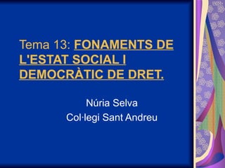 Tema 13:  FONAMENTS DE L'ESTAT SOCIAL I DEMOCRÀTIC DE DRET.   Núria Selva Col·legi Sant Andreu 