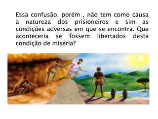 Essa confusão, porém , não tem como causa a natureza dos prisioneiros e sim as condições adversas em que se encontra. Que aconteceria se fossem libertados desta condição de miséria? 