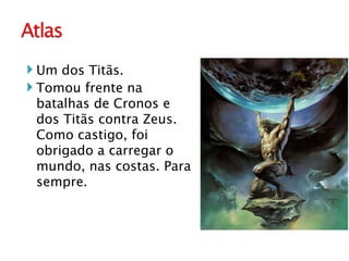 Um dos Titãs.  Tomou frente na batalhas de Cronos e dos Titãs contra Zeus. Como castigo, foi obrigado a carregar o mundo, nas costas. Para sempre. 