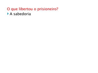 O que libertou o prisioneiro? A sabedoria  