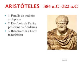 ARISTÓTELES  384 a.C -322 a.C 1. Família de tradição asclepíada 2. Discípulo de Platão, professor na Academia 3. Relação com a Corte macedónica 23/03/09 