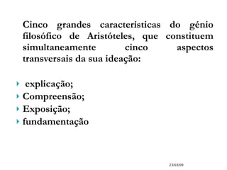 Cinco grandes características do génio filosófico de Aristóteles, que constituem simultaneamente cinco aspectos transversais da sua ideação:  explicação; Compreensão; Exposição; fundamentação 23/03/09 