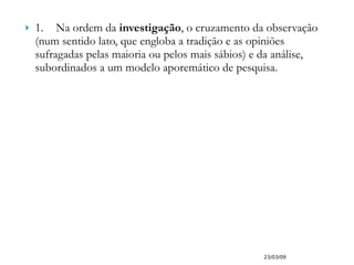 1. Na ordem da  investigação , o cruzamento da observação (num sentido lato, que engloba a tradição e as opiniões sufragadas pelas maioria ou pelos mais sábios) e da análise, subordinados a um modelo aporemático de pesquisa. 23/03/09 