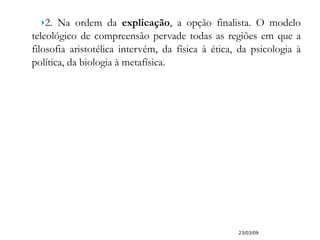 2. Na ordem da  explicação , a opção finalista. O modelo teleológico de compreensão pervade todas as regiões em que a filosofia aristotélica intervém, da física à ética, da psicologia à política, da biologia à metafísica. 23/03/09 