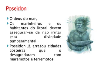 O deus do mar,  Os marinheiros e os habitantes do litoral devem assegurar-se de não irritar esta divindade temperamental.  Poseidon já arrasou cidades costeiras que o desagradaram com maremotos e terremotos.  