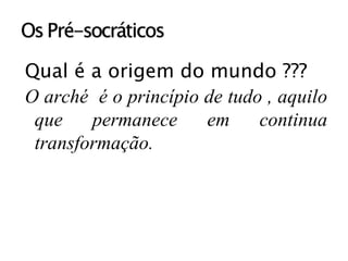 Qual é a origem do mundo ??? O arché  é o princípio de tudo , aquilo que permanece em continua transformação. 