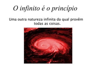 O infinito é o princípio  Uma outra natureza infinita da qual provêm todas as coisas. 