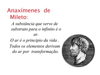 Anaxímenes  de Mileto: A substância que serve de substrato para o infinito é o ar. O ar é o principio da vida . Todos os elementos derivam do ar por  transformação.  
