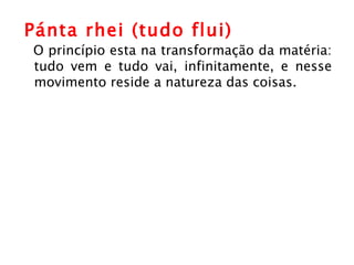 Pánta rhei (tudo flui)  O princípio esta na transformação da matéria: tudo vem e tudo vai, infinitamente, e nesse movimento reside a natureza das coisas. 