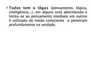 Todos tem o lógos  (pensamento, lógica, inteligência...), em alguns está adormecido e limita-se ao pensamento imediato em outros é utilizado de modo consciente  e penetram profundamente na verdade.  