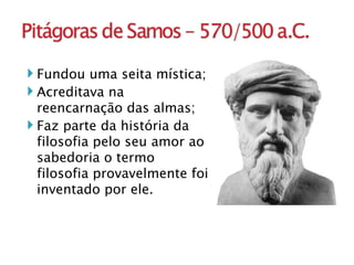 Fundou uma seita mística; Acreditava na reencarnação das almas; Faz parte da história da filosofia pelo seu amor ao sabedoria o termo filosofia provavelmente foi inventado por ele. 
