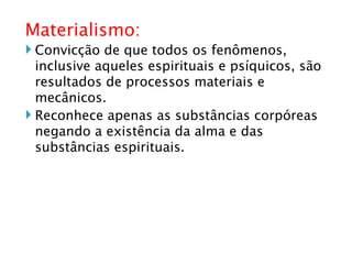 Materialismo: Convicção de que todos os fenômenos, inclusive aqueles espirituais e psíquicos, são resultados de processos materiais e mecânicos. Reconhece apenas as substâncias corpóreas negando a existência da alma e das substâncias espirituais. 