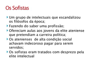 Um grupo de intelectuais que escandalizou  os filósofos da época; Fazendo do saber uma profissão; Ofereciam aulas aos jovens da elite ateniense que pretendiam a carreira política; Os atenienses  de alta condição social achavam indecoroso pagar para serem servidos; Os sofistas eram tratados com desprezo pela elite intelectual  