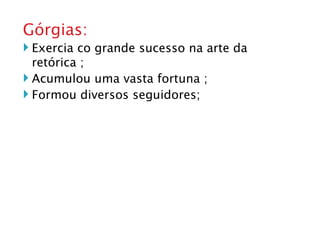 Górgias: Exercia co grande sucesso na arte da retórica ; Acumulou uma vasta fortuna ; Formou diversos seguidores;  