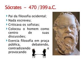 Pai da filosofia ocidental; Nada escreveu; Criticava os sofistas; Colocou o homem como centro de suas discussões; Exercia filosofia em praça pública, debatendo, contradizendo e provocando 