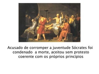 Acusado de corromper a juventude Sócrates foi condenado  a morte, aceitou sem protesto  coerente com os próprios princípios  