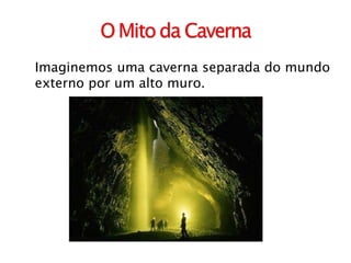 Imaginemos uma caverna separada do mundo externo por um alto muro. 