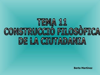 TEMA 11 CONSTRUCCIÓ FILOSÒFICA  DE LA CIUTADANIA Berta Martínez 