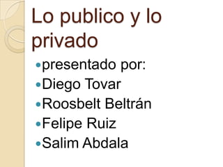 Lo publico y lo privado  presentado por: Diego Tovar  Roosbelt Beltrán  Felipe Ruiz Salim Abdala 