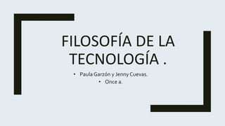 FILOSOFÍA DE LA
TECNOLOGÍA .
• Paula Garzón y Jenny Cuevas.
• Once a.
 