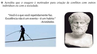  Acredita que o exagero é motivador para criação de conflitos com outros
indivíduos ou com a sociedade.
“Você é o que você repetidamente faz.
Excelência não é um evento – é um habito.”
-Aristóteles
 
