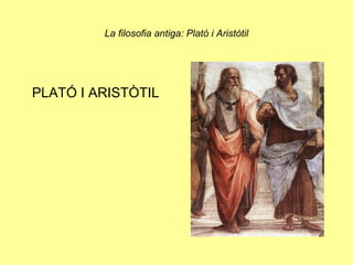 La filosofia antiga: Plató i Aristòtil
PLATÓ I ARISTÒTIL
 