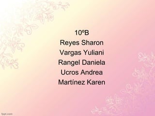 10ºB
Reyes Sharon
Vargas Yuliani
Rangel Daniela
Ucros Andrea
Martínez Karen
 